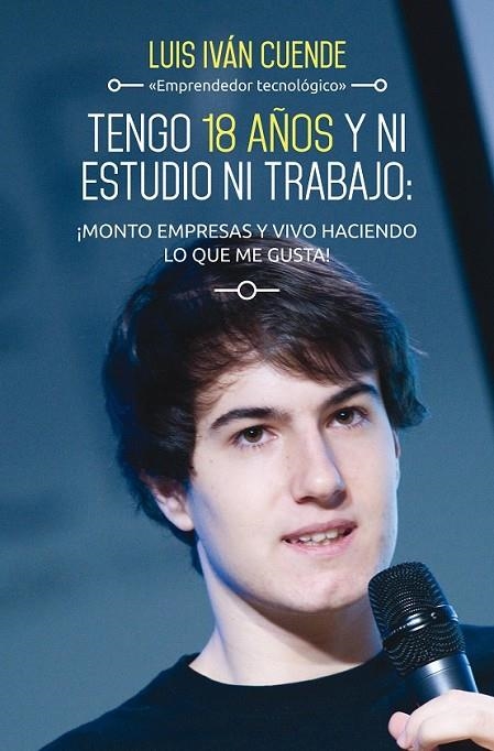 TENGO 18 AÑOS Y NI ESTUDIO NI TRABAJO MONTO EMPRESAS Y VIVO HACIENDO LO... | 9788498753684 | IVAN CUENDE, LUIS